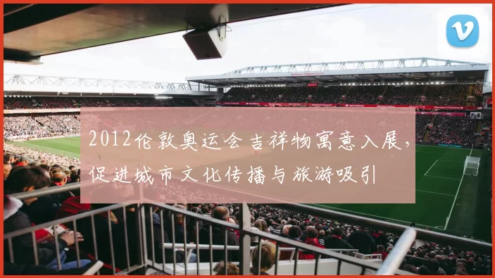 2012伦敦奥运会吉祥物寓意入展，促进城市文化传播与旅游吸引