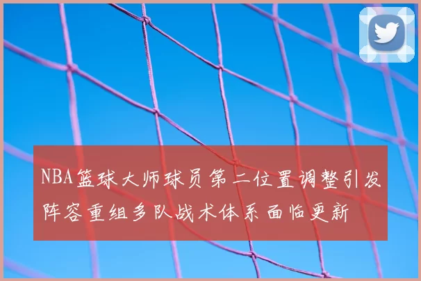 NBA篮球大师球员第二位置调整引发阵容重组多队战术体系面临更新