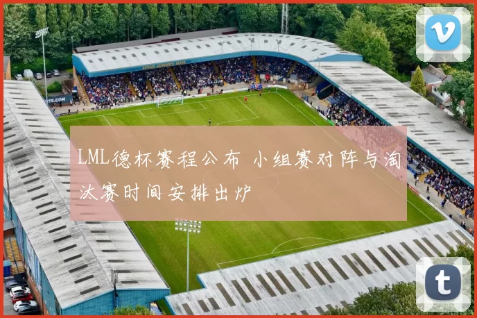 LML德杯赛程公布 小组赛对阵与淘汰赛时间安排出炉