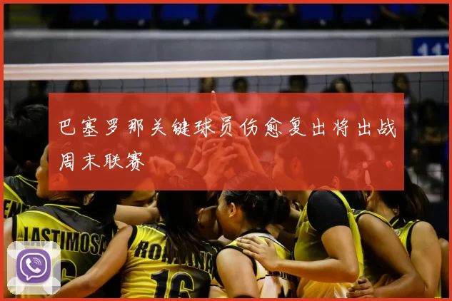 巴塞罗那关键球员伤愈复出将出战周末联赛