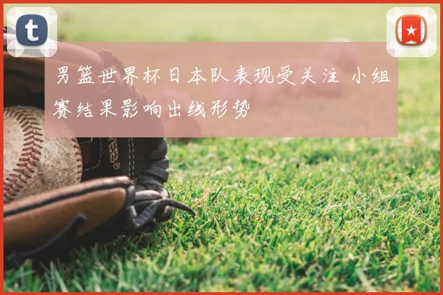 男篮世界杯日本队表现受关注 小组赛结果影响出线形势