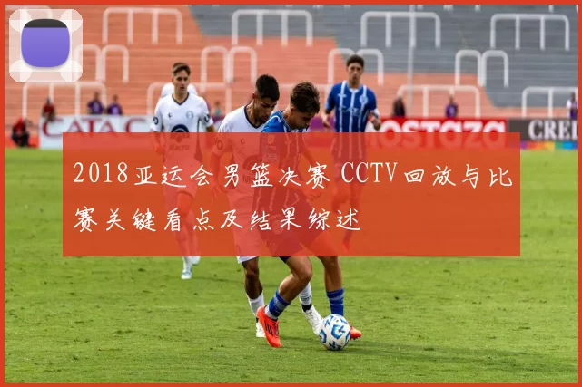 2018亚运会男篮决赛 CCTV回放与比赛关键看点及结果综述