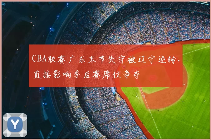 CBA联赛广东末节失守被辽宁逆转，直接影响季后赛席位争夺