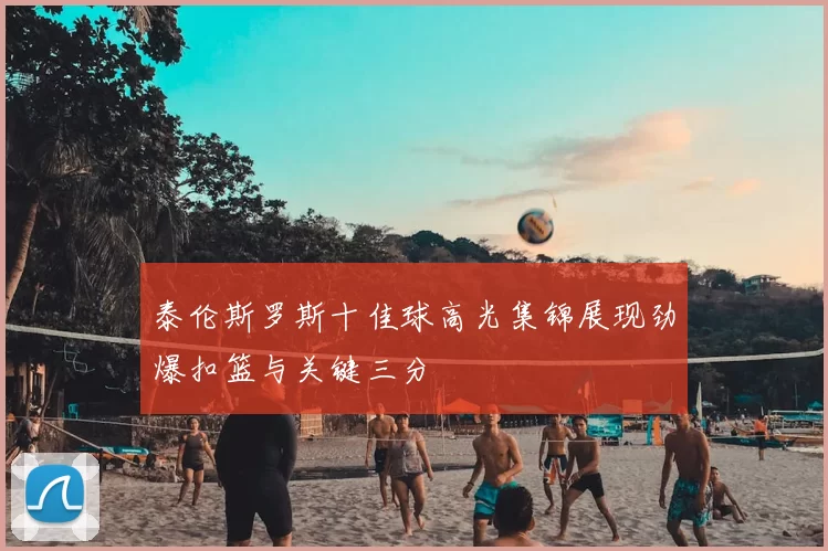 泰伦斯罗斯十佳球高光集锦展现劲爆扣篮与关键三分