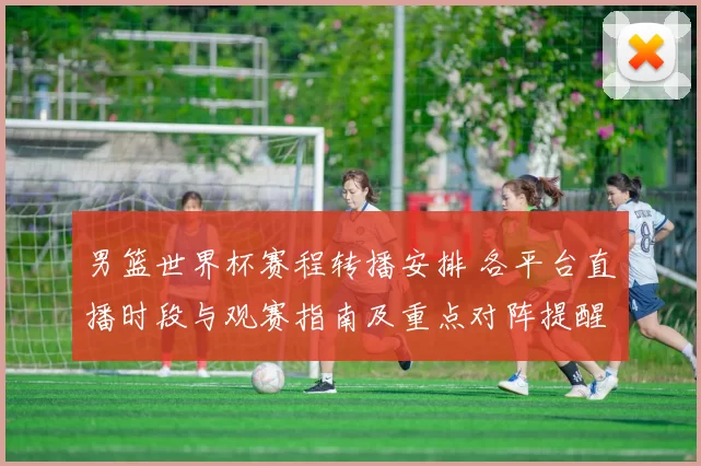 男篮世界杯赛程转播安排 各平台直播时段与观赛指南及重点对阵提醒