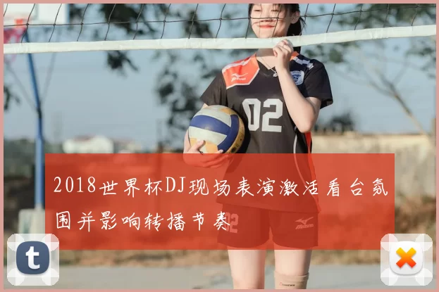 2018世界杯DJ现场表演激活看台氛围并影响转播节奏