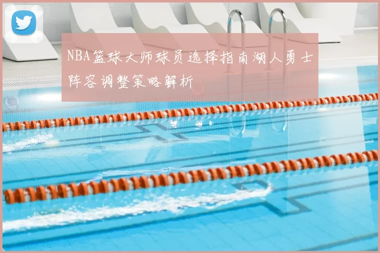 NBA篮球大师球员选择指南湖人勇士阵容调整策略解析
