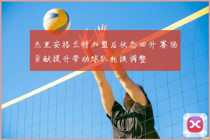 杰里安格兰特加盟后状态回升 赛场贡献提升带动球队轮换调整