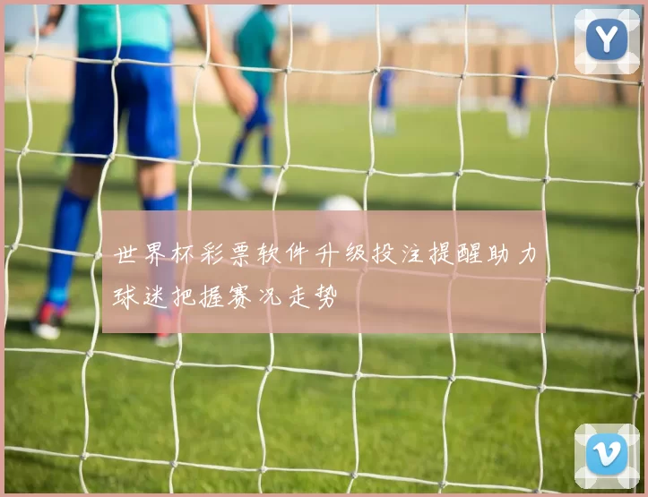 世界杯彩票软件升级投注提醒助力球迷把握赛况走势