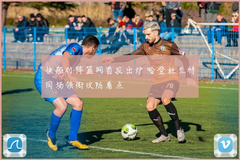 快船对阵篮网首发出炉 哈登杜兰特同场领衔攻防看点