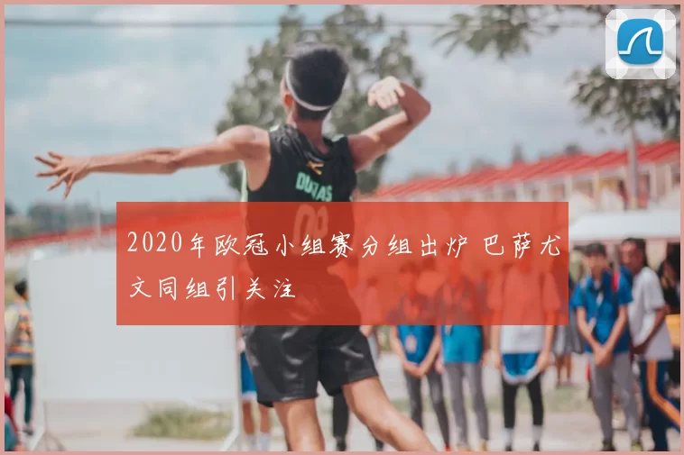 2020年欧冠小组赛分组出炉 巴萨尤文同组引关注