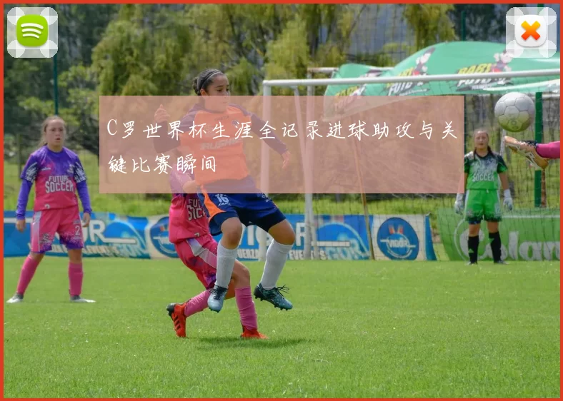 C罗世界杯生涯全记录进球助攻与关键比赛瞬间