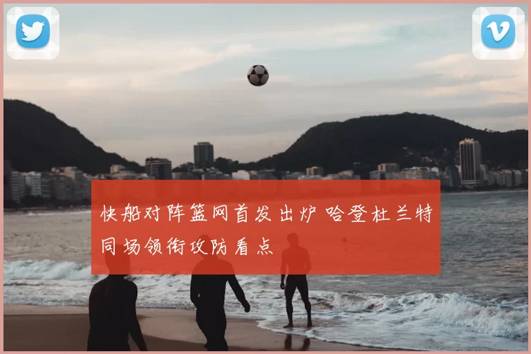 快船对阵篮网首发出炉 哈登杜兰特同场领衔攻防看点