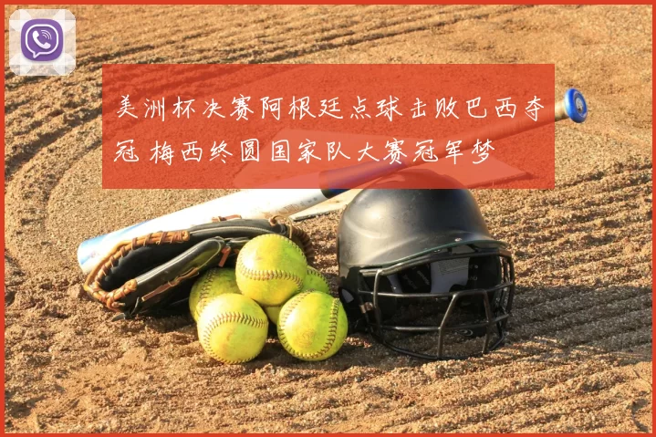 美洲杯决赛阿根廷点球击败巴西夺冠 梅西终圆国家队大赛冠军梦