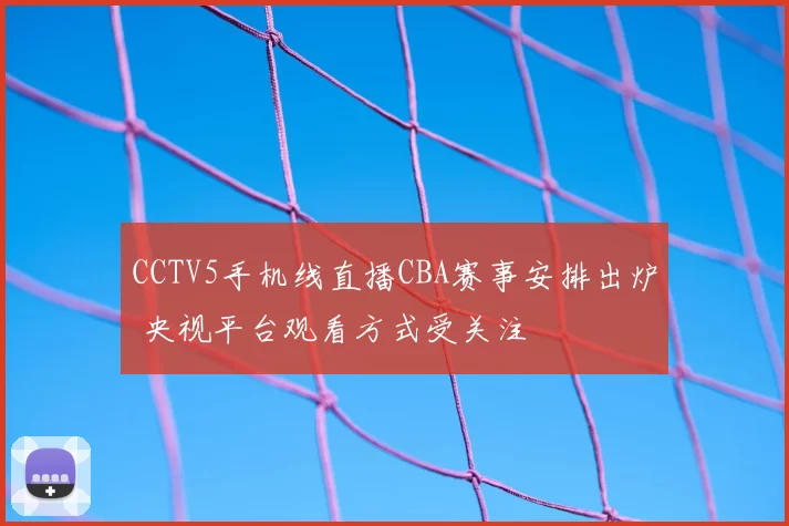 CCTV5手机线直播CBA赛事安排出炉 央视平台观看方式受关注