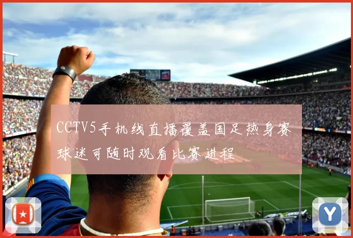 CCTV5手机线直播覆盖国足热身赛 球迷可随时观看比赛进程