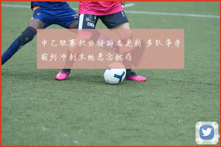 中乙联赛积分榜排名更新 多队争夺前列冲刺末轮悬念犹存