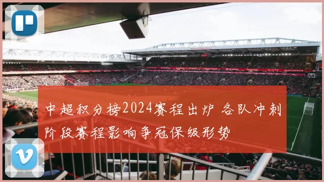 中超积分榜2024赛程出炉 各队冲刺阶段赛程影响争冠保级形势