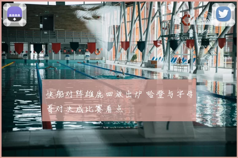 快船对阵雄鹿回放出炉 哈登与字母哥对决成比赛看点