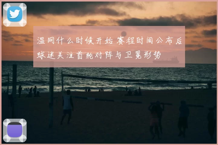 温网什么时候开始 赛程时间公布后球迷关注首轮对阵与卫冕形势